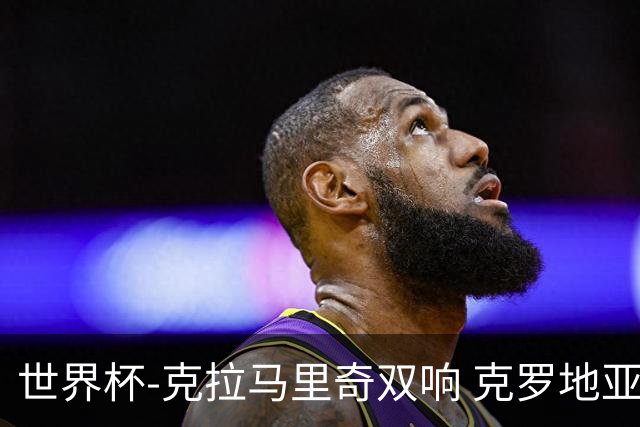 世界杯-克拉马里奇双响 克罗地亚4-1送加拿大出局